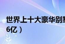 世界上十大豪华别墅（最贵109亿最便宜6.886亿）