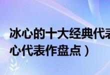 冰心的十大经典代表作（冰心的作品有哪些冰心代表作盘点）