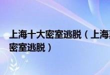 上海十大密室逃脱（上海真人密室逃脱排行榜上海最好玩的密室逃脱）