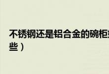 不锈钢还是铝合金的碗柜好（不锈钢碗柜的优点和缺点有哪些）