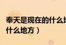 奉天是现在的什么地方（古代的奉天是现在的什么地方）