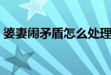 婆妻闹矛盾怎么处理（婆媳吵架后怎么相处）