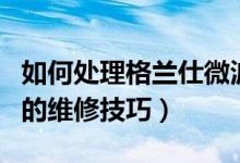 如何处理格兰仕微波炉的故障（格兰仕光波炉的维修技巧）