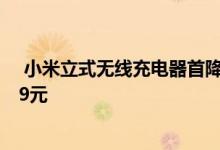  小米立式无线充电器首降双线圈支持水平和垂直释放只要89元 