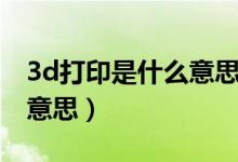 3d打印是什么意思简要介绍（3d打印是什么意思）
