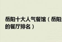 岳阳十大人气餐馆（岳阳当地好吃的人气餐馆岳阳人气最旺的餐厅排名）