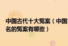 中国古代十大冤案（中国古代奇冤之案排名中国历史上最有名的冤案有哪些）