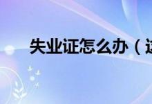 失业证怎么办（这些情况你都了解吗）