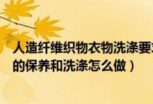 人造纤维织物衣物洗涤要求（人造纤维有哪些人造纤维衣物的保养和洗涤怎么做）