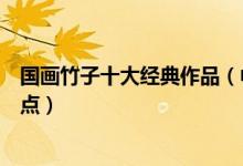 国画竹子十大经典作品（中国画竹子水墨画精品著名竹画盘点）
