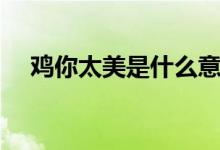 鸡你太美是什么意思（鸡你太美的意思）