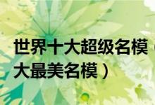 世界十大超级名模（世界十大著名模特国际十大最美名模）