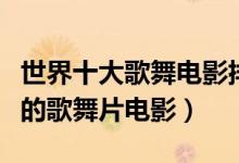世界十大歌舞电影排行榜（歌舞电影推荐好看的歌舞片电影）