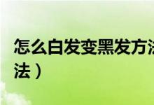 怎么白发变黑发方法（关于怎么白发变黑发方法）