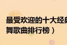 最受欢迎的十大经典广场舞歌曲（好听的广场舞歌曲排行榜）