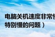 电脑关机速度非常慢（怎么解决电脑关机速度特别慢的问题）