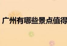 广州有哪些景点值得一去（广州有哪些景点）