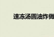 速冻汤圆油炸做法（炸汤圆怎么做）