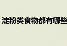 淀粉类食物都有哪些（淀粉类食物都有什么）