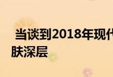  当谈到2018年现代索纳塔时美不再仅仅是皮肤深层 