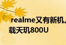  realme又有新机入网：配4800万四摄或搭载天玑800U 