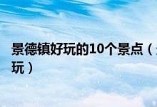 景德镇好玩的10个景点（景德镇好玩的地方景德镇哪里最好玩）
