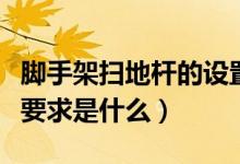脚手架扫地杆的设置要求（脚手架扫地杆搭设要求是什么）