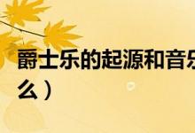 爵士乐的起源和音乐特点（爵士乐的起源是什么）