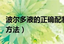 波尔多液的正确配制法（波尔多液的正确配制方法）
