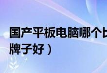 国产平板电脑哪个比较好（国产平板电脑哪个牌子好）
