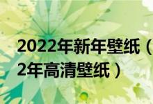 2022年新年壁纸（2022年虎年大吉图片2022年高清壁纸）
