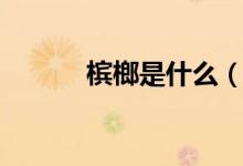 槟榔是什么（槟榔有什么作用）