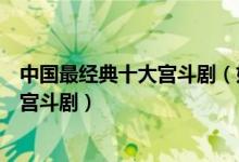 中国最经典十大宫斗剧（好看的宫斗电视剧最值得看的古装宫斗剧）