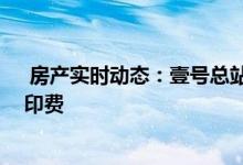  房产实时动态：壹号总站销售理想 业主本周五起将停送釐印费 