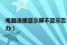 电脑连接显示屏不显示怎么办（电脑连接显示屏不显示怎么办）