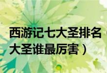 西游记七大圣排名（西游记七大圣是哪七个七大圣谁最厉害）