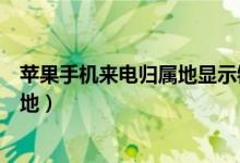 苹果手机来电归属地显示错误（苹果手机怎么显示来电归属地）