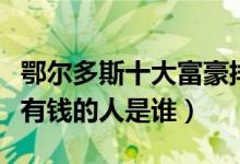 鄂尔多斯十大富豪排行榜（鄂尔多斯首富和最有钱的人是谁）
