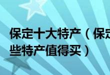 保定十大特产（保定有什么特产出名保定有哪些特产值得买）