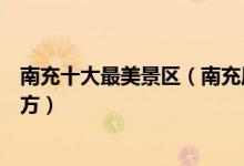南充十大最美景区（南充风景最美的地方南充景色宜人的地方）