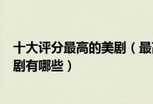 十大评分最高的美剧（最高评分美剧排行榜最好看的美剧神剧有哪些）