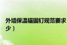 外墙保温锚固钉规范要求（外墙保温锚栓数量规范要求是多少）