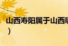 山西寿阳属于山西哪个市（寿阳县属于哪个省）