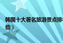 韩国十大著名旅游景点排行榜（韩国最有名的旅游景点有哪些）