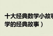 十大经典数学小故事（数学趣味小故事关于数学的经典故事）