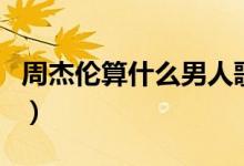 周杰伦算什么男人歌词（歌曲算什么男人歌词）