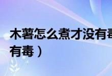 木薯怎么煮才没有毒才能吃（木薯怎么煮才没有毒）