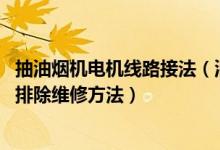 抽油烟机电机线路接法（油烟机电机接线图,抽油烟机的故障排除维修方法）
