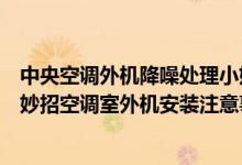 中央空调外机降噪处理小妙招（空调外机降噪处理有哪些小妙招空调室外机安装注意事项有哪些）