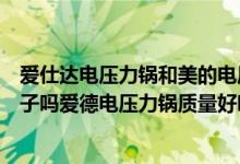 爱仕达电压力锅和美的电压力锅哪个好（爱德电压力锅是牌子吗爱德电压力锅质量好吗）